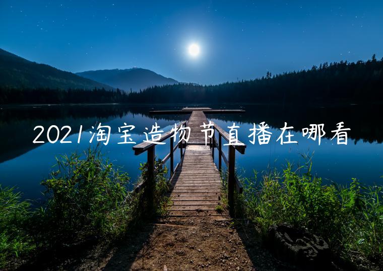 2021淘寶造物節(jié)直播在哪看